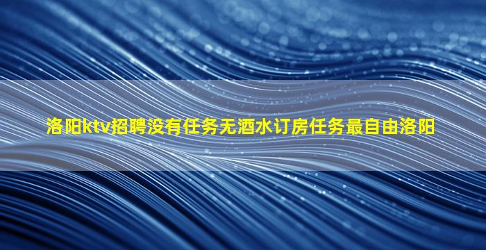 洛阳ktv招聘没有任务无酒水订房任务最自由洛阳